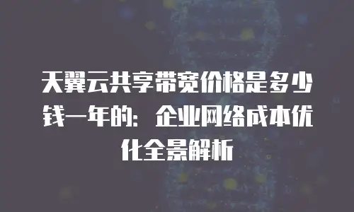 天翼云共享带宽价格是多少钱一年的：企业网络成本优化全景解析