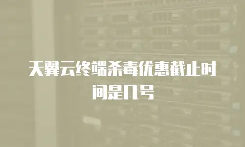 天翼云终端杀毒优惠截止时间是几号