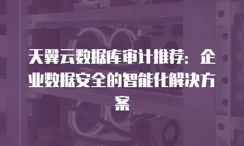 天翼云数据库审计推荐：企业数据安全的智能化解决方案
