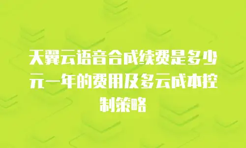 天翼云语音合成续费是多少元一年的费用及多云成本控制策略