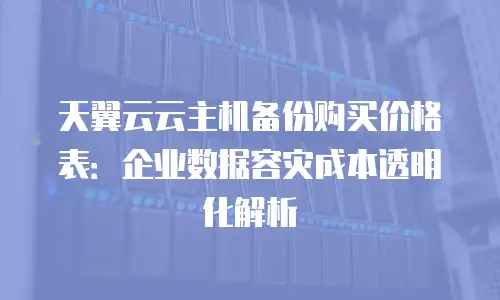 天翼云云主机备份购买价格表：企业数据容灾成本透明化解析