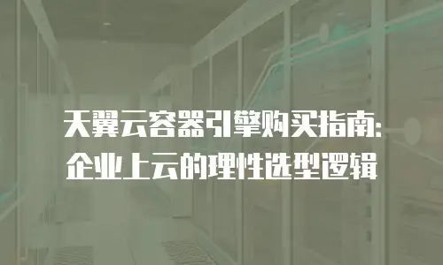 天翼云容器引擎购买指南：企业上云的理性选型逻辑