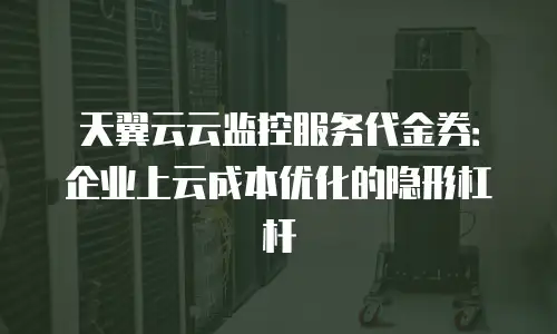 天翼云云监控服务代金券：企业上云成本优化的隐形杠杆