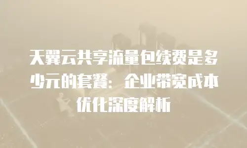 天翼云共享流量包续费是多少元的套餐：企业带宽成本优化深度解析