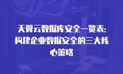 天翼云数据库安全一览表：构建企业数据安全的三大核心策略