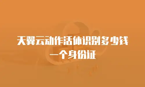 天翼云动作活体识别多少钱一个身份证