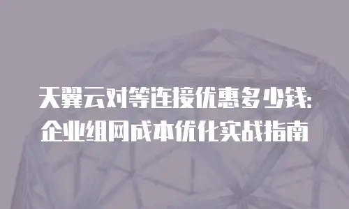 天翼云对等连接优惠多少钱：企业组网成本优化实战指南