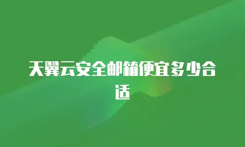 天翼云安全邮箱便宜多少合适