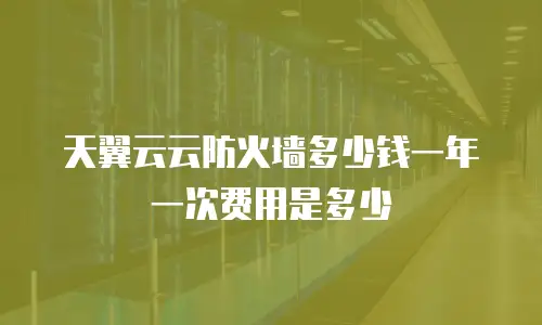 天翼云云防火墙多少钱一年一次费用是多少