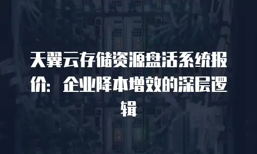 天翼云存储资源盘活系统报价：企业降本增效的深层逻辑