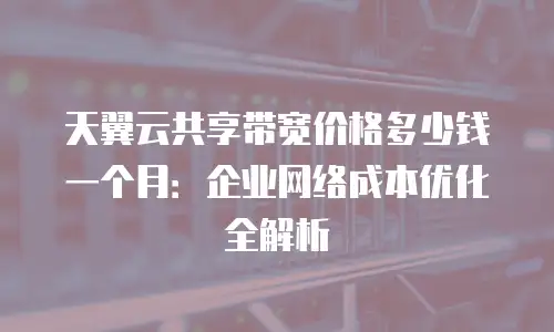 天翼云共享带宽价格多少钱一个月：企业网络成本优化全解析