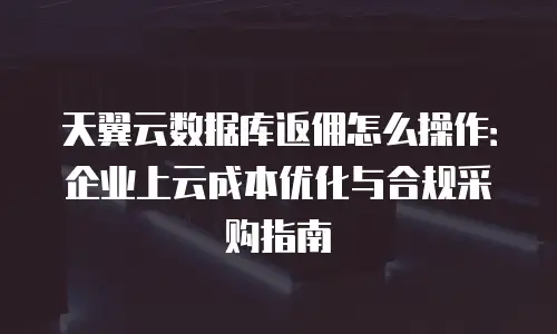 天翼云数据库返佣怎么操作：企业上云成本优化与合规采购指南