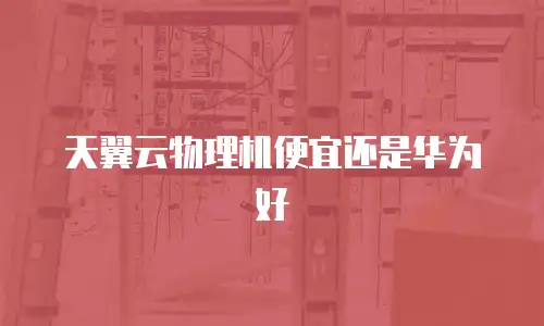 天翼云物理机便宜还是华为好