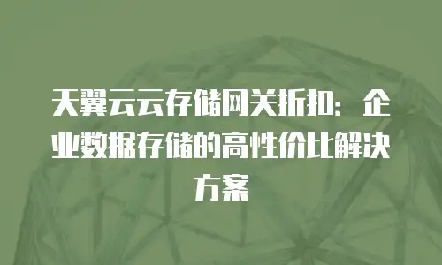 天翼云云存储网关折扣：企业数据存储的高性价比解决方案