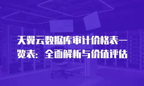 天翼云数据库审计价格表一览表：全面解析与价值评估