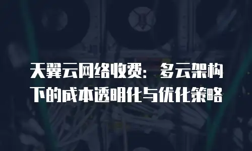 天翼云网络收费：多云架构下的成本透明化与优化策略
