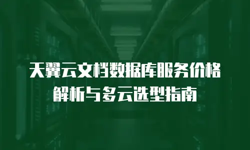 天翼云文档数据库服务价格解析与多云选型指南