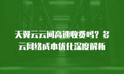 天翼云云间高速收费吗？多云网络成本优化深度解析