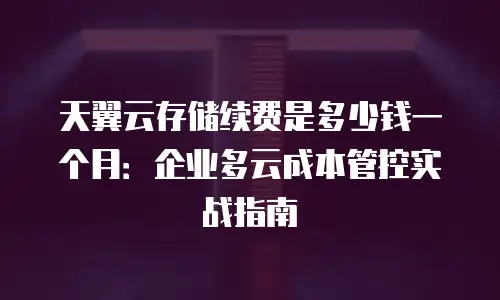 天翼云存储续费是多少钱一个月：企业多云成本管控实战指南