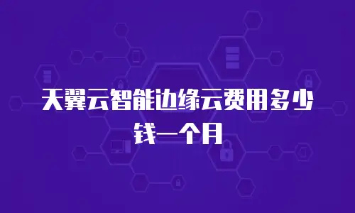 天翼云智能边缘云费用多少钱一个月