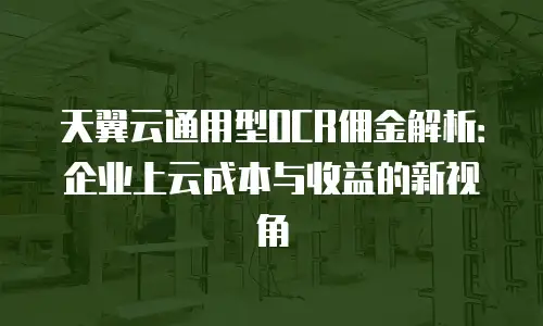 天翼云通用型OCR佣金解析：企业上云成本与收益的新视角