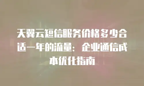 天翼云短信服务价格多少合适一年的流量：企业通信成本优化指南