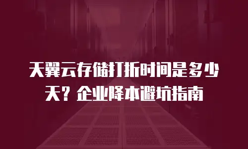 天翼云存储打折时间是多少天？企业降本避坑指南