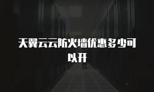 天翼云云防火墙优惠多少可以开