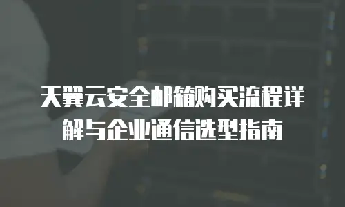 天翼云安全邮箱购买流程详解与企业通信选型指南
