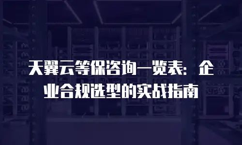 天翼云等保咨询一览表：企业合规选型的实战指南