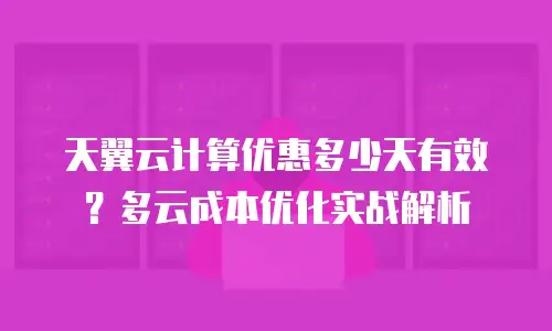 天翼云计算优惠多少天有效？多云成本优化实战解析