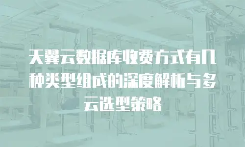 天翼云数据库收费方式有几种类型组成的深度解析与多云选型策略