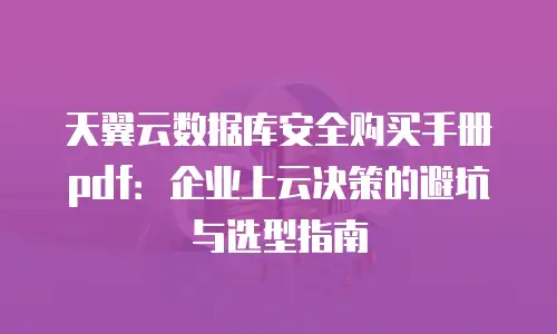 天翼云数据库安全购买手册pdf：企业上云决策的避坑与选型指南