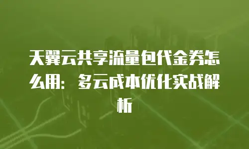 天翼云共享流量包代金券怎么用：多云成本优化实战解析
