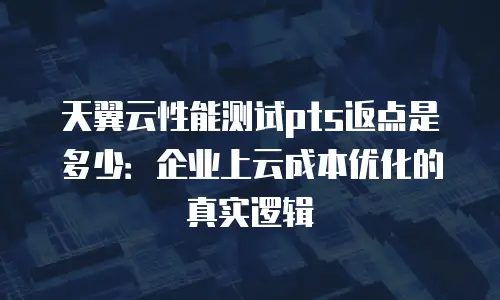 天翼云性能测试pts返点是多少：企业上云成本优化的真实逻辑