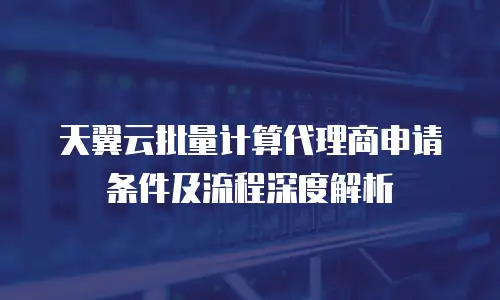 天翼云批量计算代理商申请条件及流程深度解析