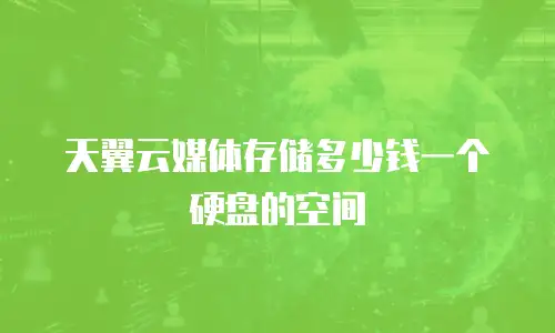 天翼云媒体存储多少钱一个硬盘的空间