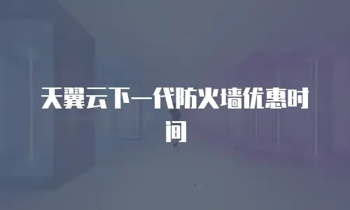 天翼云下一代防火墙优惠时间