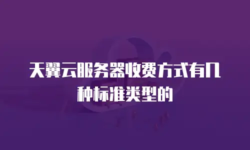 天翼云服务器收费方式有几种标准类型的