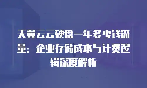 天翼云云硬盘一年多少钱流量：企业存储成本与计费逻辑深度解析