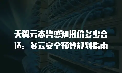 天翼云态势感知报价多少合适：多云安全预算规划指南