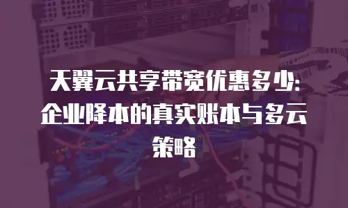 天翼云共享带宽优惠多少：企业降本的真实账本与多云策略