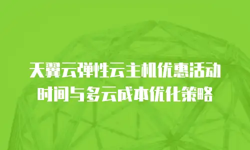 天翼云弹性云主机优惠活动时间与多云成本优化策略