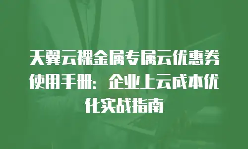 天翼云裸金属专属云优惠券使用手册：企业上云成本优化实战指南