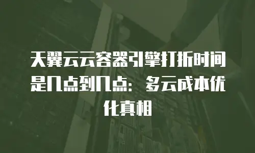 天翼云云容器引擎打折时间是几点到几点：多云成本优化真相