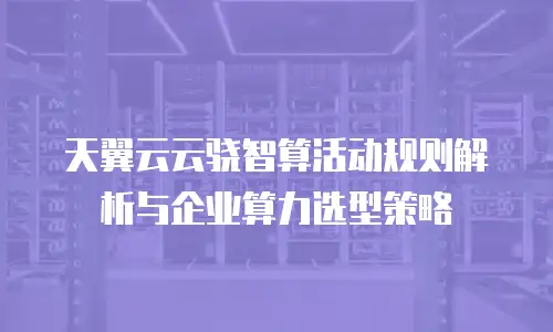 天翼云云骁智算活动规则解析与企业算力选型策略