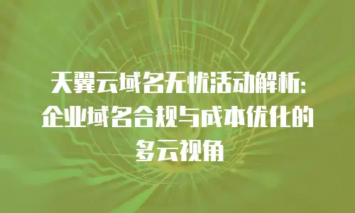 天翼云域名无忧活动解析：企业域名合规与成本优化的多云视角