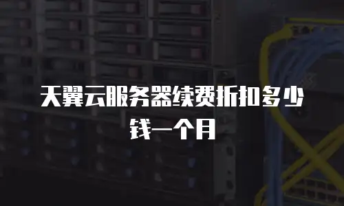 天翼云服务器续费折扣多少钱一个月