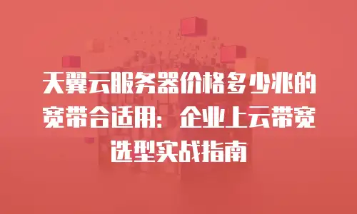 天翼云服务器价格多少兆的宽带合适用：企业上云带宽选型实战指南