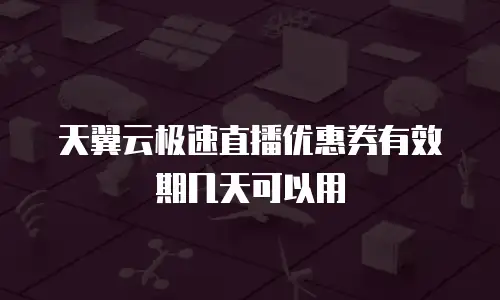 天翼云极速直播优惠券有效期几天可以用